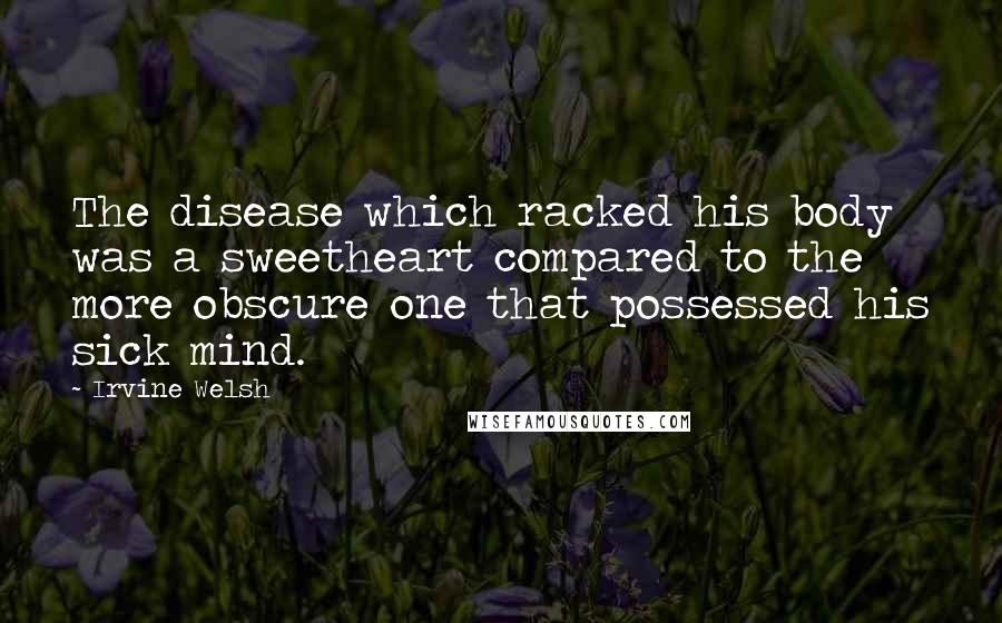 Irvine Welsh Quotes: The disease which racked his body was a sweetheart compared to the more obscure one that possessed his sick mind.