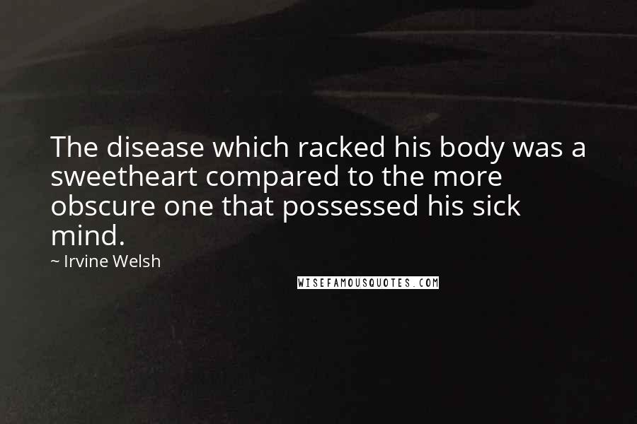Irvine Welsh Quotes: The disease which racked his body was a sweetheart compared to the more obscure one that possessed his sick mind.