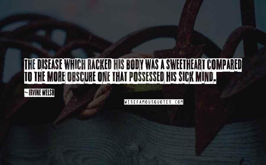 Irvine Welsh Quotes: The disease which racked his body was a sweetheart compared to the more obscure one that possessed his sick mind.