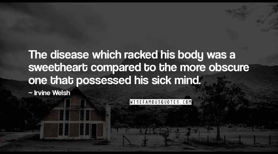 Irvine Welsh Quotes: The disease which racked his body was a sweetheart compared to the more obscure one that possessed his sick mind.