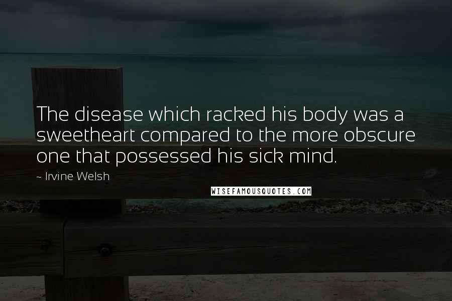 Irvine Welsh Quotes: The disease which racked his body was a sweetheart compared to the more obscure one that possessed his sick mind.