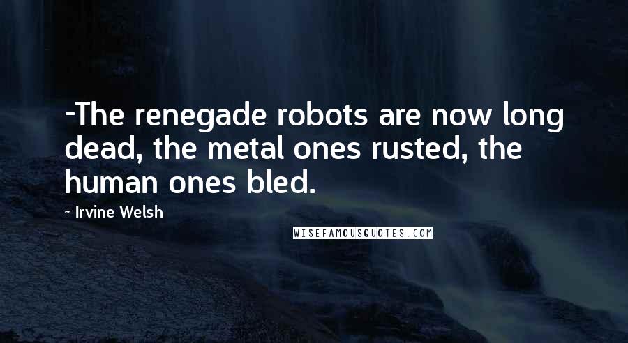 Irvine Welsh Quotes: -The renegade robots are now long dead, the metal ones rusted, the human ones bled.