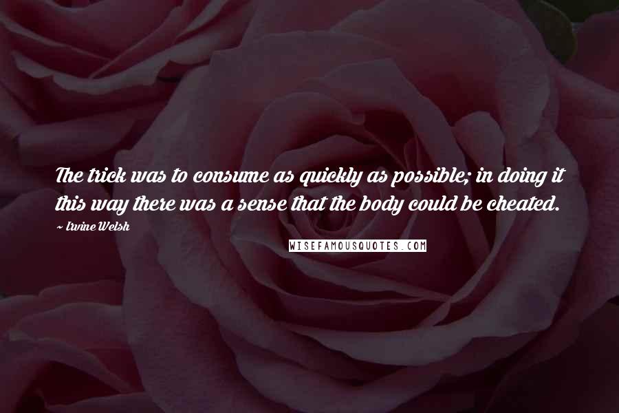 Irvine Welsh Quotes: The trick was to consume as quickly as possible; in doing it this way there was a sense that the body could be cheated.