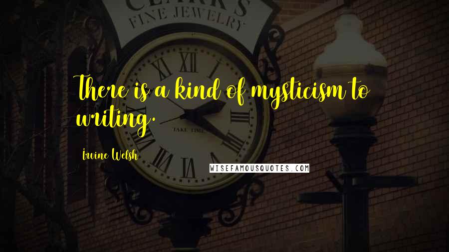 Irvine Welsh Quotes: There is a kind of mysticism to writing.