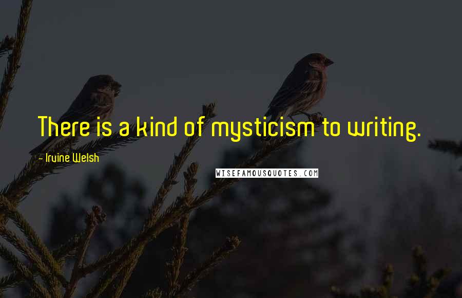 Irvine Welsh Quotes: There is a kind of mysticism to writing.