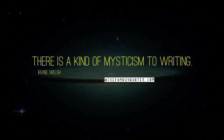 Irvine Welsh Quotes: There is a kind of mysticism to writing.