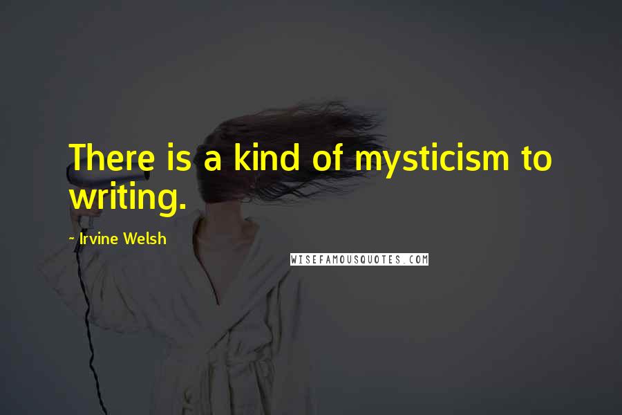 Irvine Welsh Quotes: There is a kind of mysticism to writing.