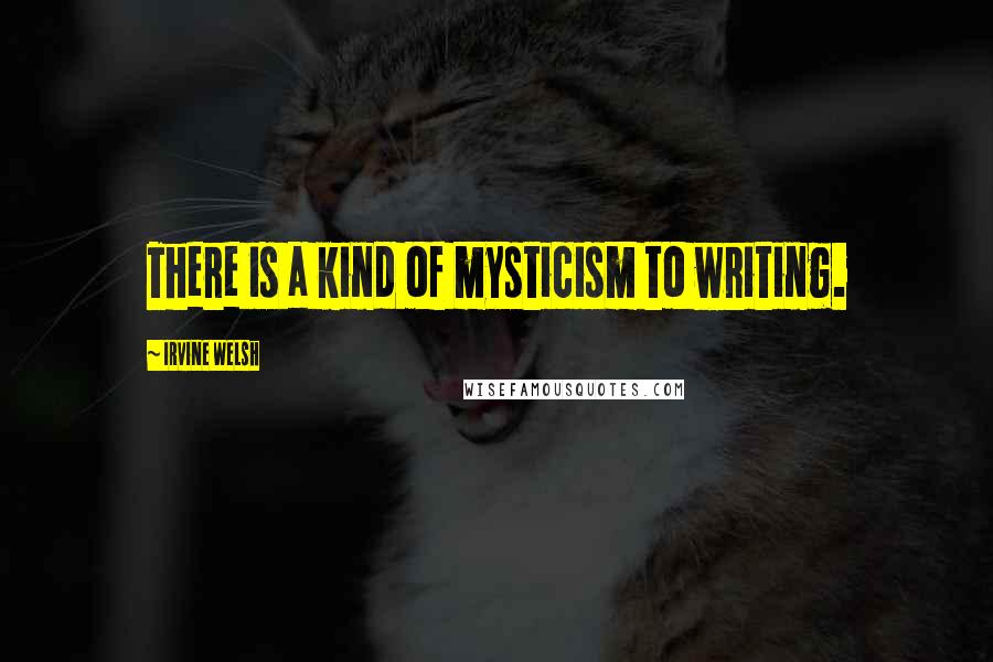 Irvine Welsh Quotes: There is a kind of mysticism to writing.