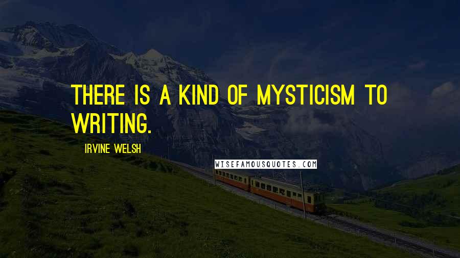 Irvine Welsh Quotes: There is a kind of mysticism to writing.