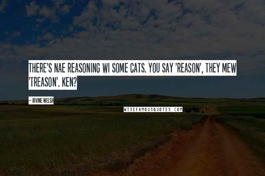 Irvine Welsh Quotes: There's nae reasoning wi some cats. You say 'reason', they mew 'treason'. Ken?