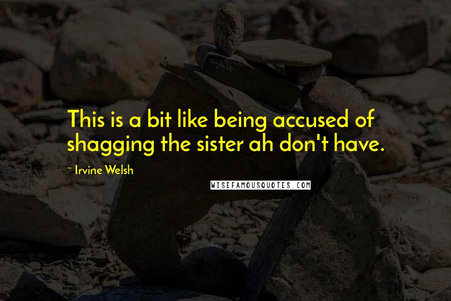 Irvine Welsh Quotes: This is a bit like being accused of shagging the sister ah don't have.