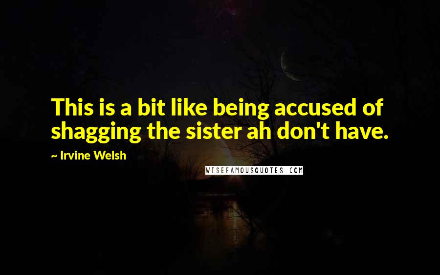 Irvine Welsh Quotes: This is a bit like being accused of shagging the sister ah don't have.