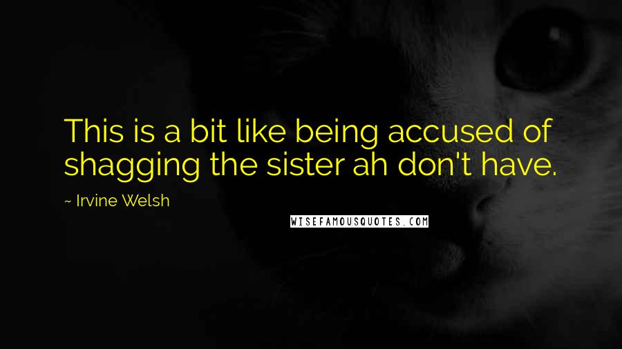 Irvine Welsh Quotes: This is a bit like being accused of shagging the sister ah don't have.