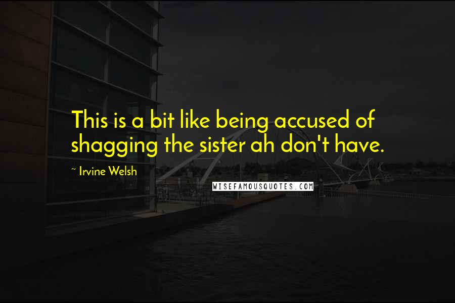 Irvine Welsh Quotes: This is a bit like being accused of shagging the sister ah don't have.