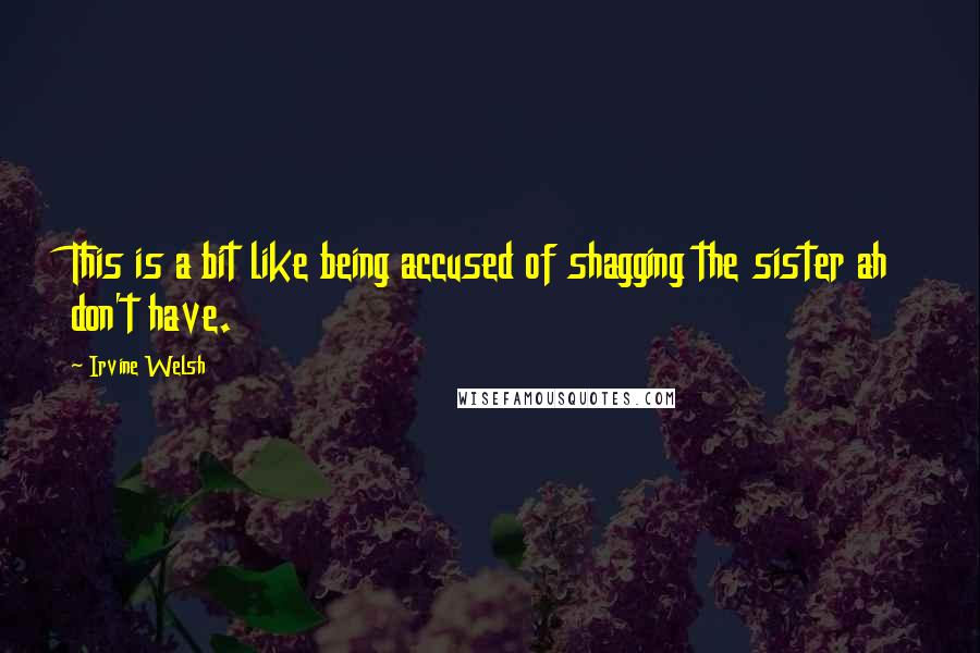 Irvine Welsh Quotes: This is a bit like being accused of shagging the sister ah don't have.