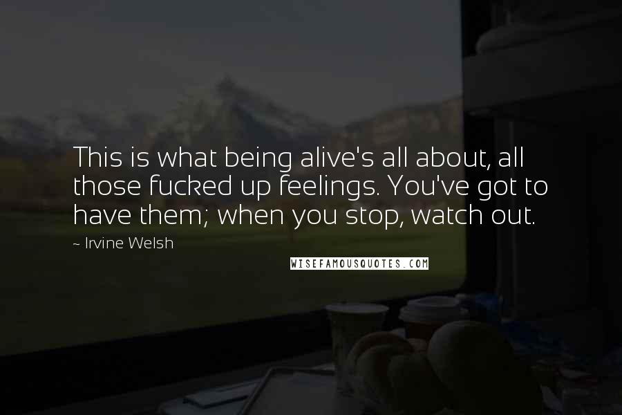 Irvine Welsh Quotes: This is what being alive's all about, all those fucked up feelings. You've got to have them; when you stop, watch out.