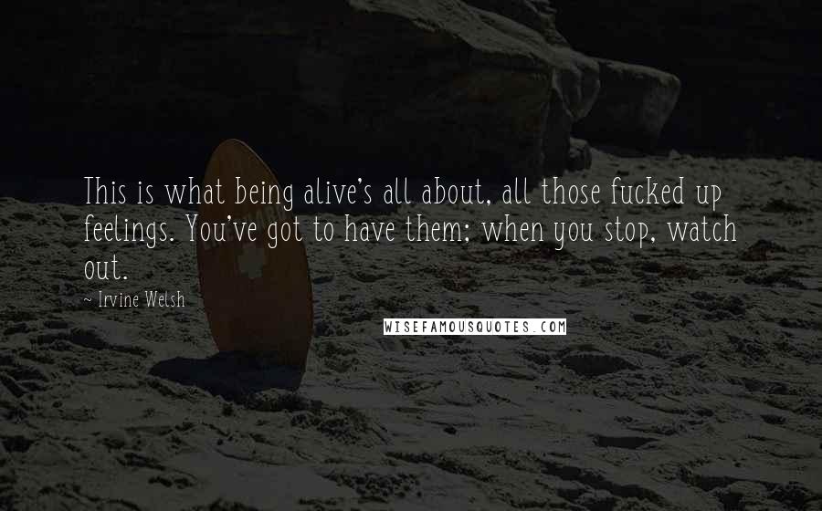 Irvine Welsh Quotes: This is what being alive's all about, all those fucked up feelings. You've got to have them; when you stop, watch out.