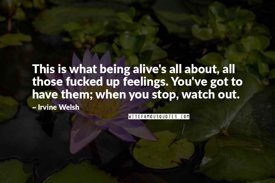 Irvine Welsh Quotes: This is what being alive's all about, all those fucked up feelings. You've got to have them; when you stop, watch out.
