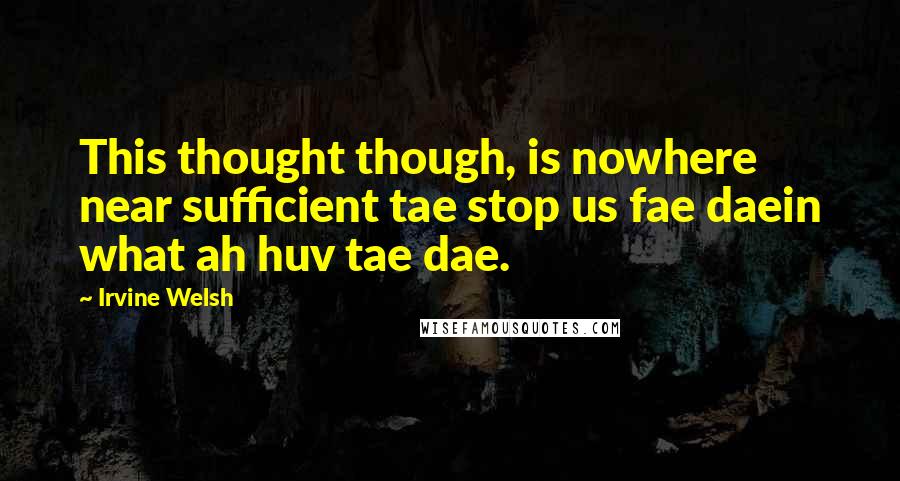 Irvine Welsh Quotes: This thought though, is nowhere near sufficient tae stop us fae daein what ah huv tae dae.