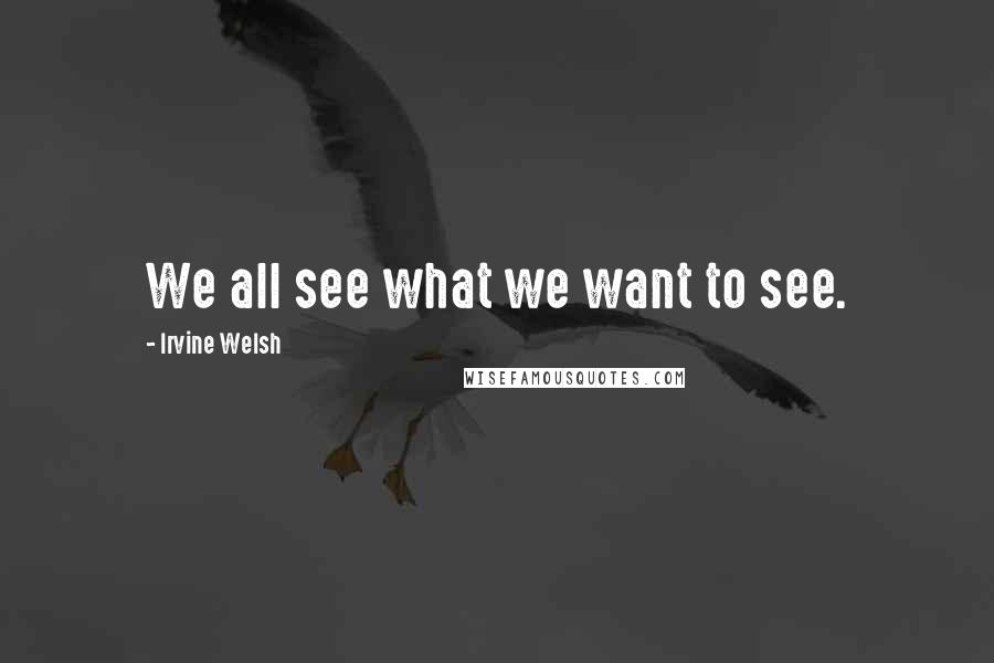 Irvine Welsh Quotes: We all see what we want to see.