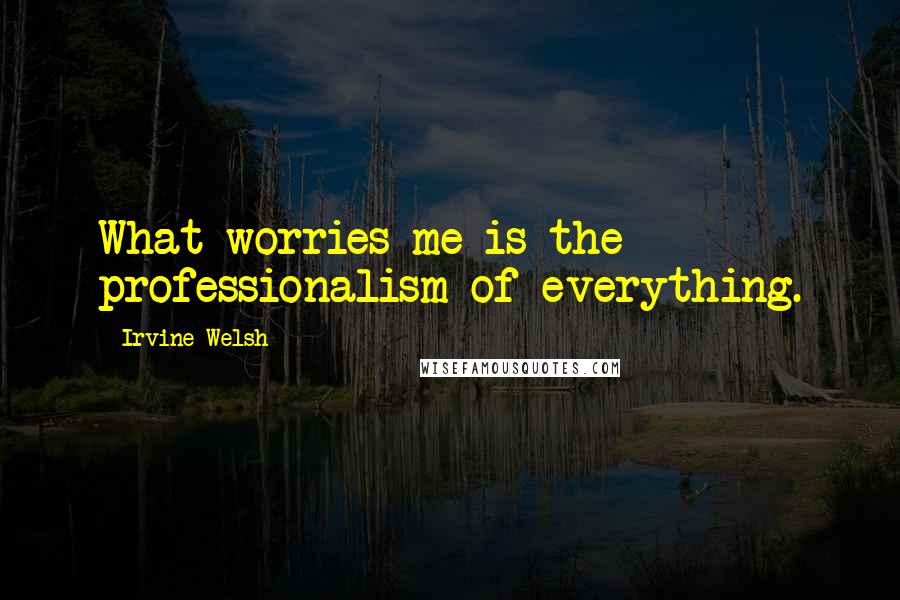 Irvine Welsh Quotes: What worries me is the professionalism of everything.