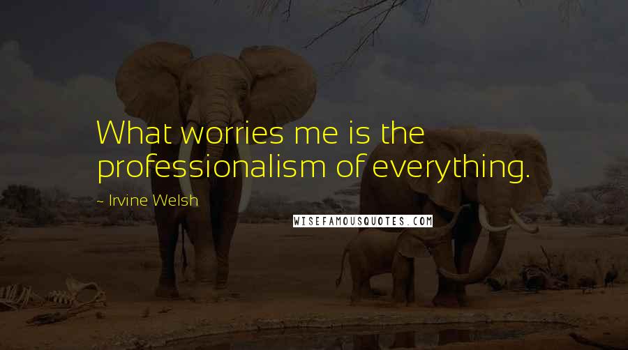 Irvine Welsh Quotes: What worries me is the professionalism of everything.