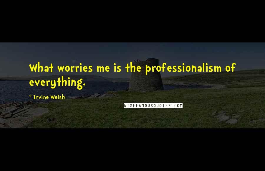 Irvine Welsh Quotes: What worries me is the professionalism of everything.