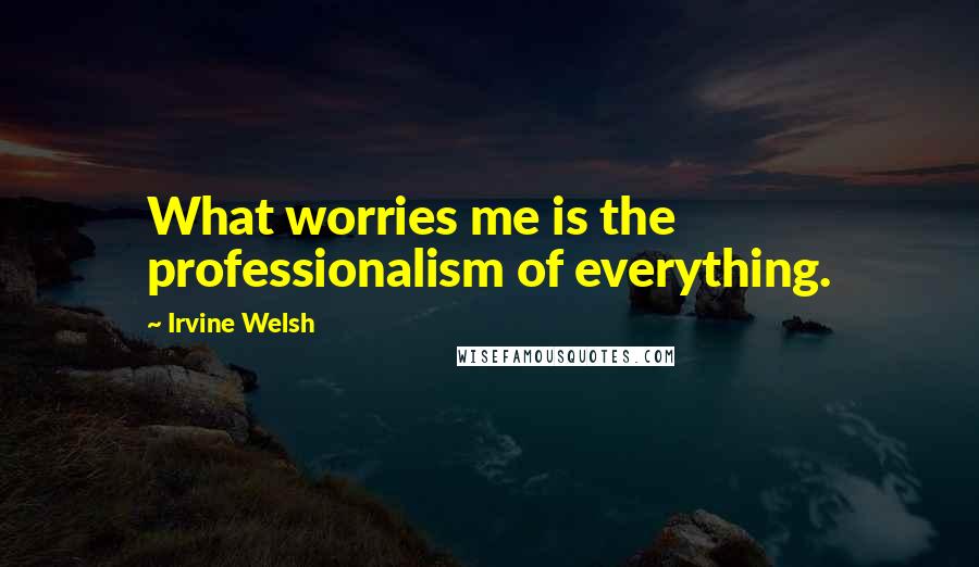 Irvine Welsh Quotes: What worries me is the professionalism of everything.