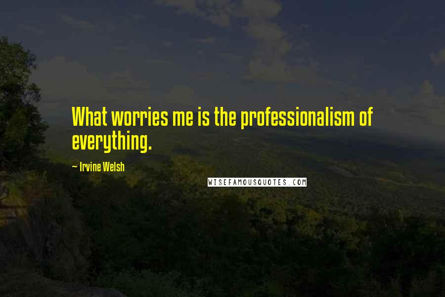 Irvine Welsh Quotes: What worries me is the professionalism of everything.