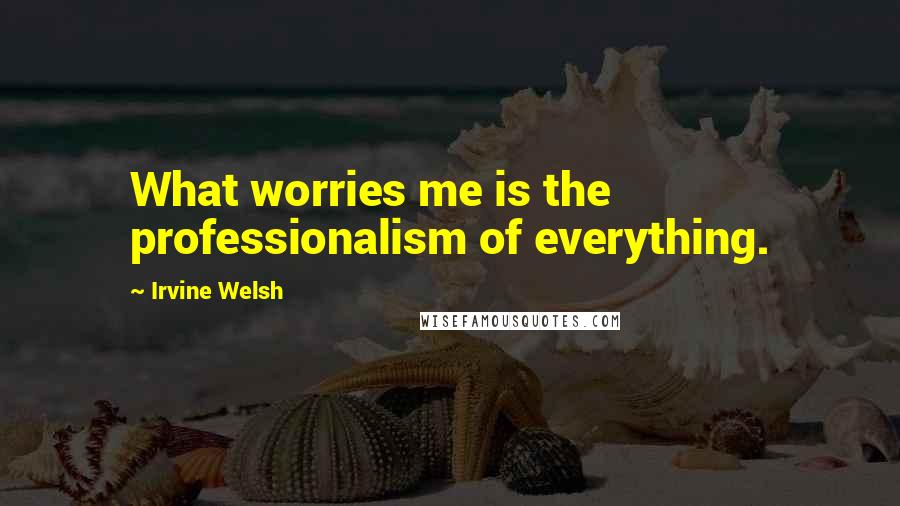 Irvine Welsh Quotes: What worries me is the professionalism of everything.