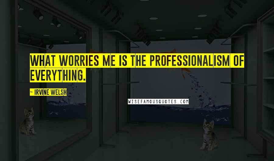 Irvine Welsh Quotes: What worries me is the professionalism of everything.