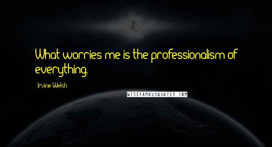 Irvine Welsh Quotes: What worries me is the professionalism of everything.