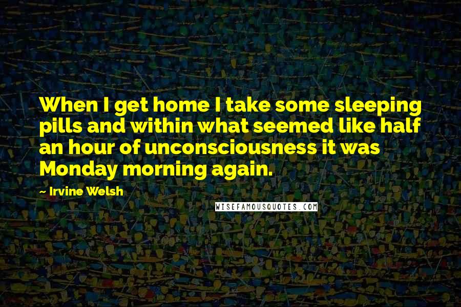Irvine Welsh Quotes: When I get home I take some sleeping pills and within what seemed like half an hour of unconsciousness it was Monday morning again.