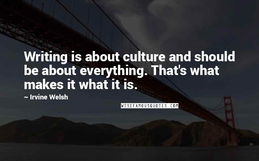 Irvine Welsh Quotes: Writing is about culture and should be about everything. That's what makes it what it is.