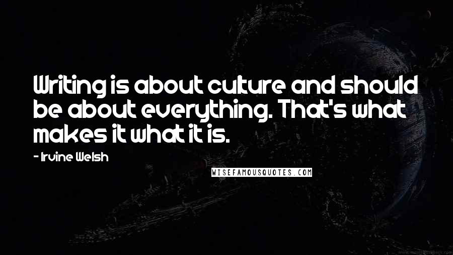 Irvine Welsh Quotes: Writing is about culture and should be about everything. That's what makes it what it is.