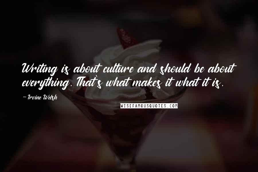 Irvine Welsh Quotes: Writing is about culture and should be about everything. That's what makes it what it is.