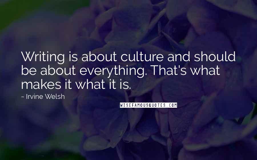 Irvine Welsh Quotes: Writing is about culture and should be about everything. That's what makes it what it is.