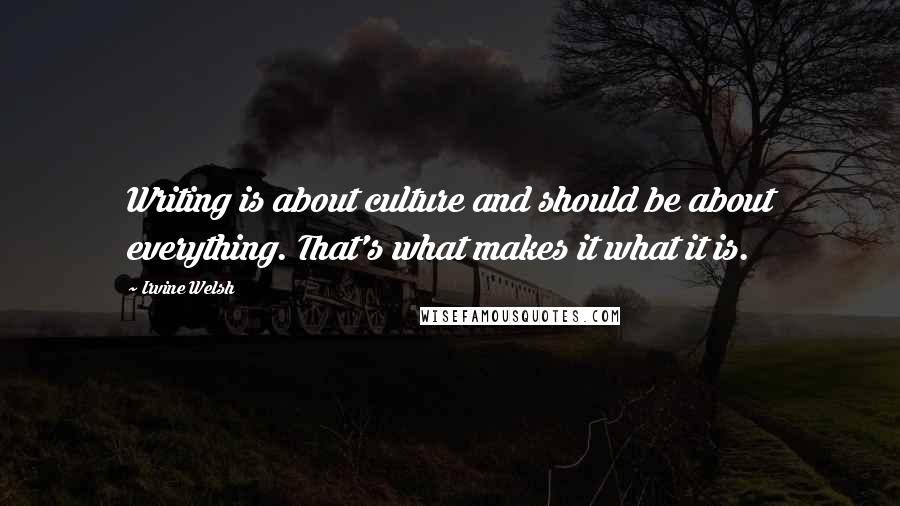 Irvine Welsh Quotes: Writing is about culture and should be about everything. That's what makes it what it is.