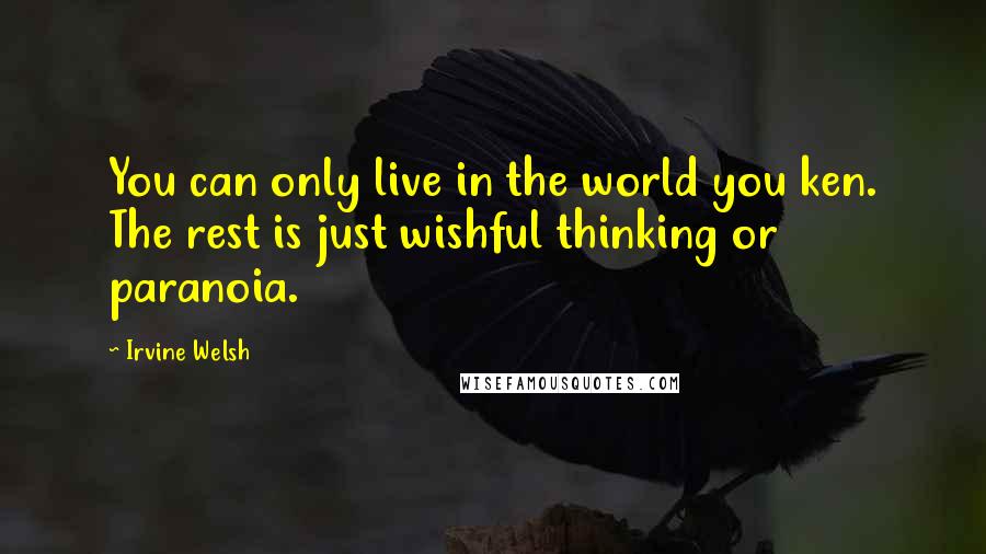 Irvine Welsh Quotes: You can only live in the world you ken. The rest is just wishful thinking or paranoia.