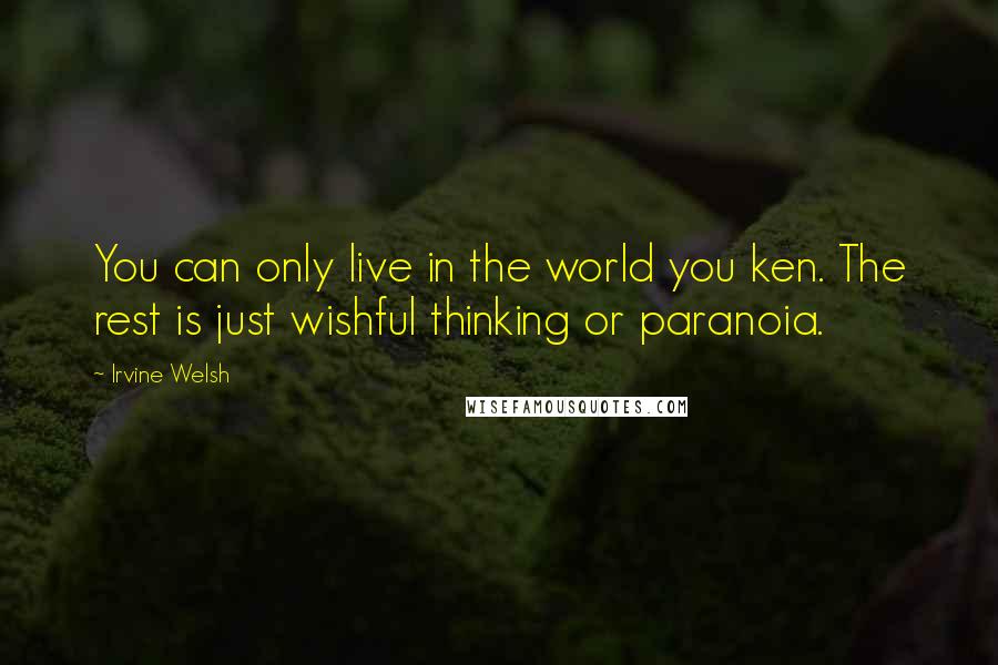 Irvine Welsh Quotes: You can only live in the world you ken. The rest is just wishful thinking or paranoia.