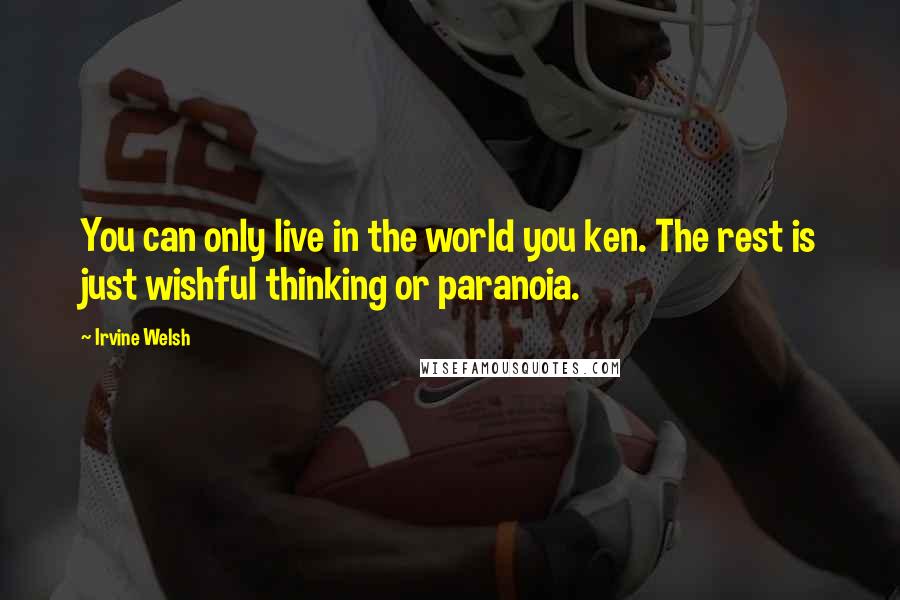 Irvine Welsh Quotes: You can only live in the world you ken. The rest is just wishful thinking or paranoia.