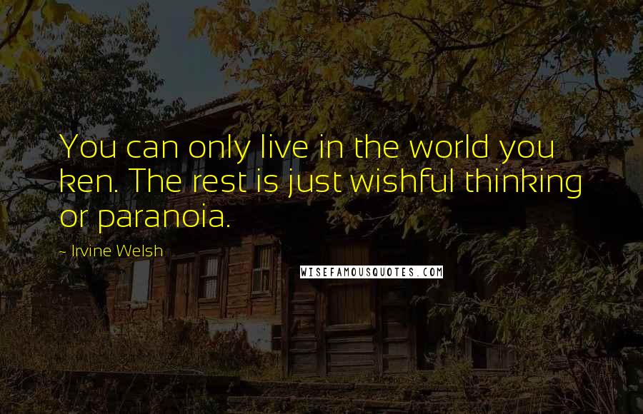 Irvine Welsh Quotes: You can only live in the world you ken. The rest is just wishful thinking or paranoia.