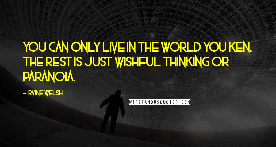 Irvine Welsh Quotes: You can only live in the world you ken. The rest is just wishful thinking or paranoia.