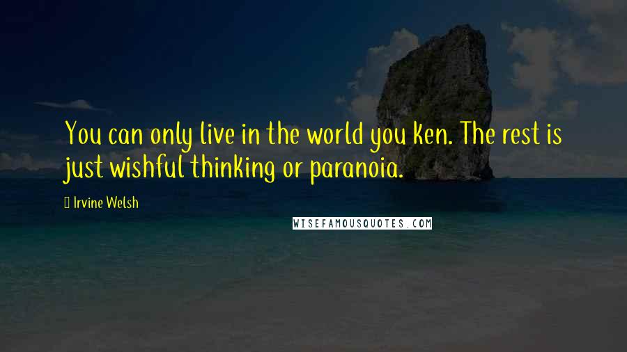 Irvine Welsh Quotes: You can only live in the world you ken. The rest is just wishful thinking or paranoia.