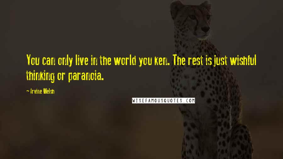 Irvine Welsh Quotes: You can only live in the world you ken. The rest is just wishful thinking or paranoia.