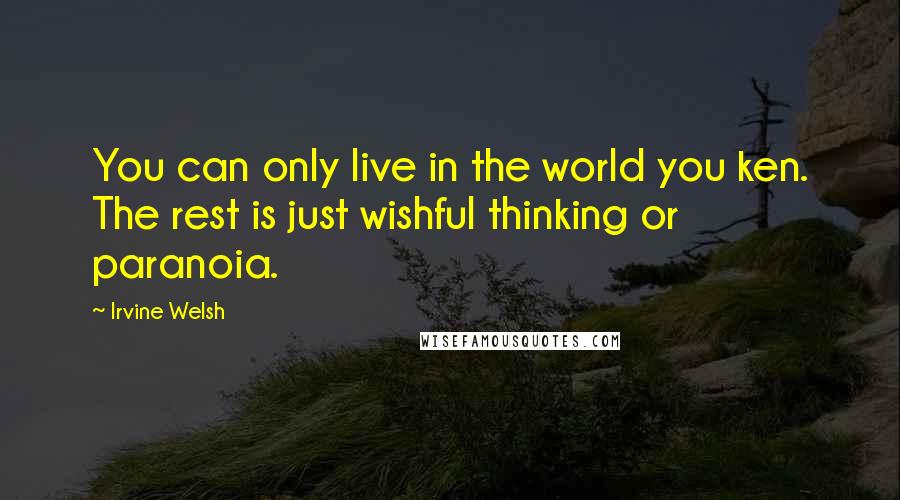 Irvine Welsh Quotes: You can only live in the world you ken. The rest is just wishful thinking or paranoia.