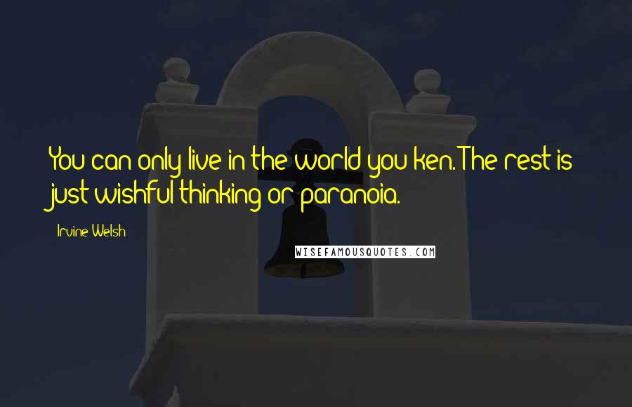 Irvine Welsh Quotes: You can only live in the world you ken. The rest is just wishful thinking or paranoia.