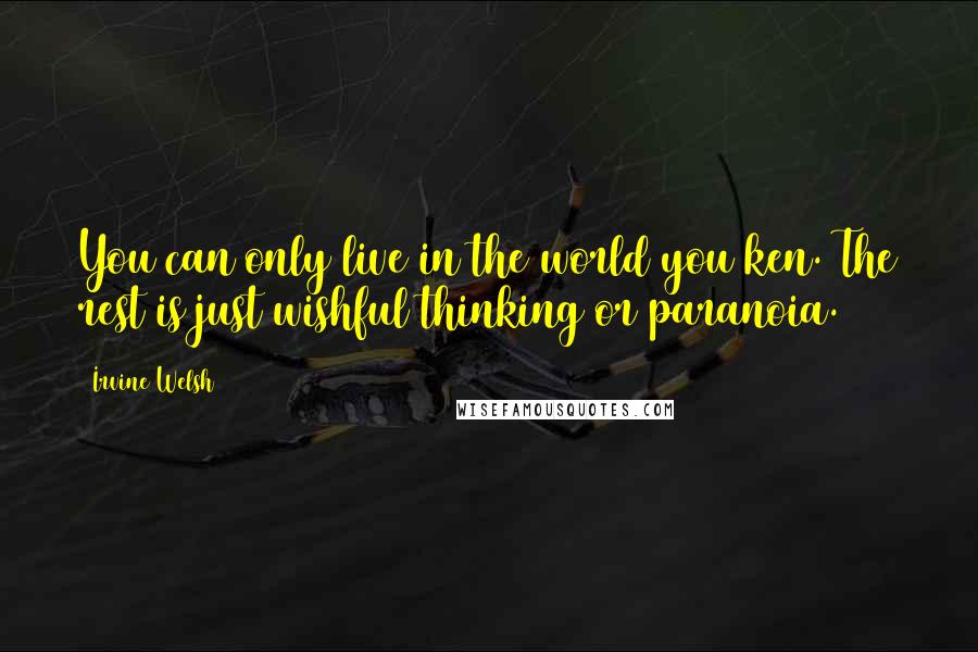 Irvine Welsh Quotes: You can only live in the world you ken. The rest is just wishful thinking or paranoia.