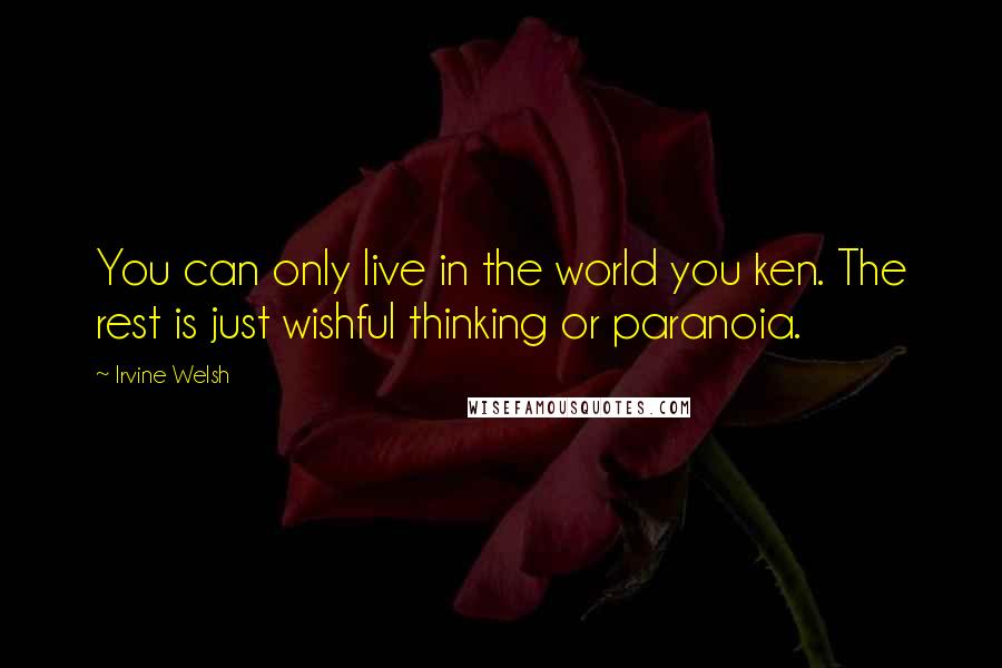 Irvine Welsh Quotes: You can only live in the world you ken. The rest is just wishful thinking or paranoia.