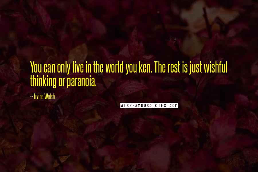 Irvine Welsh Quotes: You can only live in the world you ken. The rest is just wishful thinking or paranoia.
